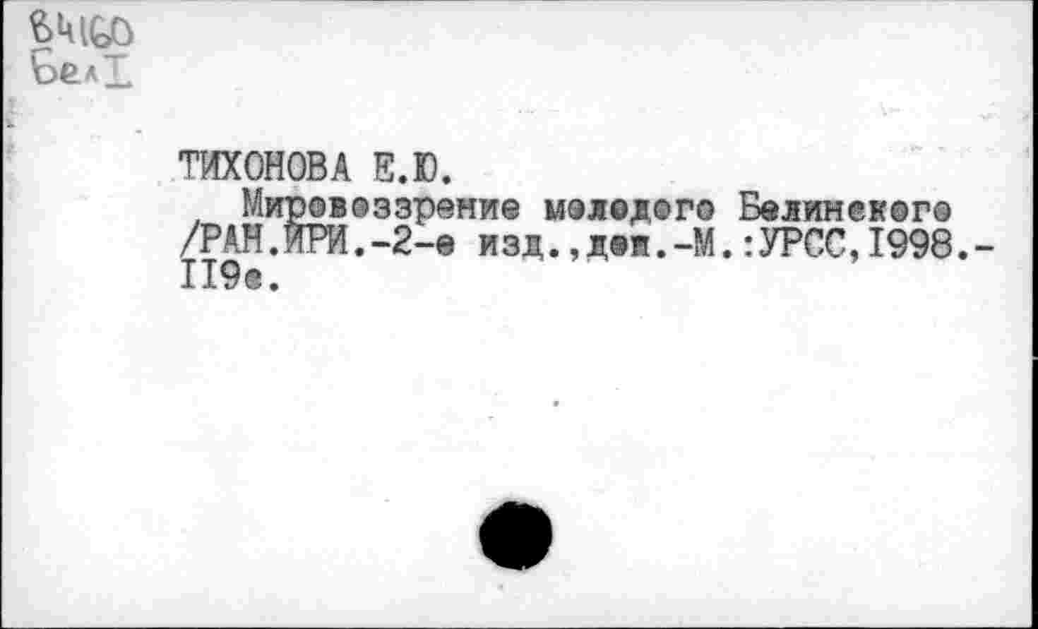 ﻿вшсо
Белт
ТИХОНОВА Е.Ю.
, Мир©в®ззрение мэледего Белинек@г® /РАН.ПРИ.-2-е изд.,Д0И.-М.:УРСС,1998. 119®.